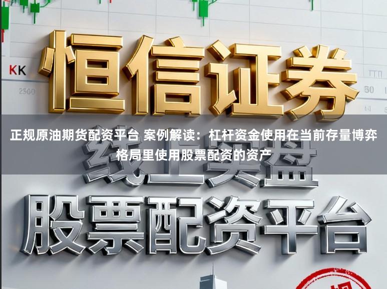 正规原油期货配资平台 案例解读：杠杆资金使用在当前存量博弈格局里使用股票配资的资产