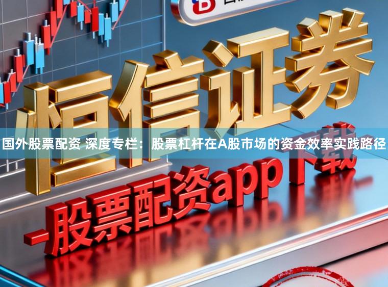 国外股票配资 深度专栏：股票杠杆在A股市场的资金效率实践路径