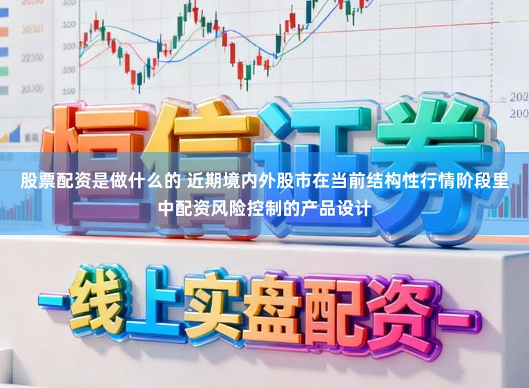 股票配资是做什么的 近期境内外股市在当前结构性行情阶段里中配资风险控制的产品设计