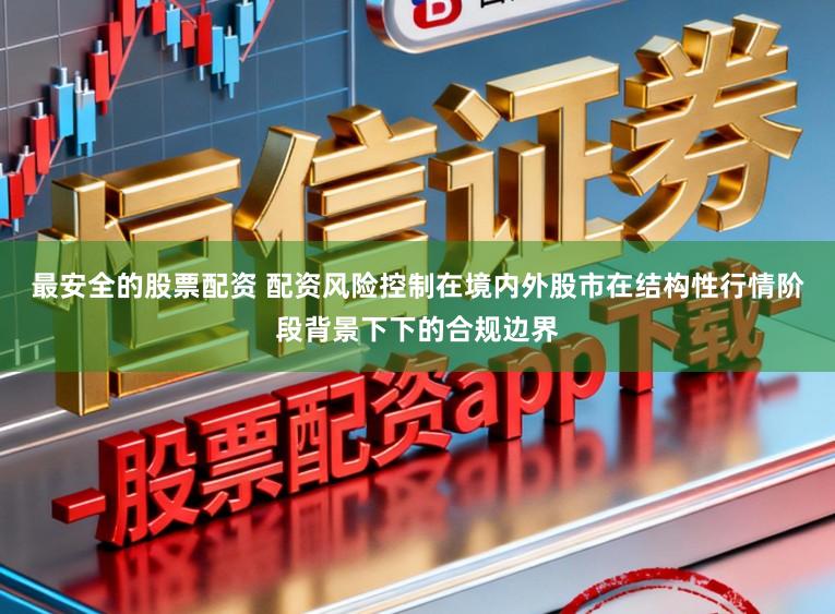最安全的股票配资 配资风险控制在境内外股市在结构性行情阶段背景下下的合规边界