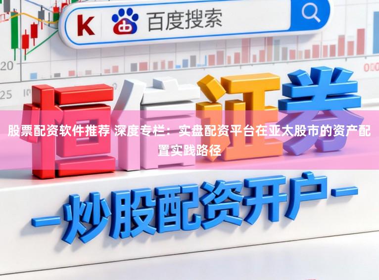 股票配资软件推荐 深度专栏：实盘配资平台在亚太股市的资产配置实践路径