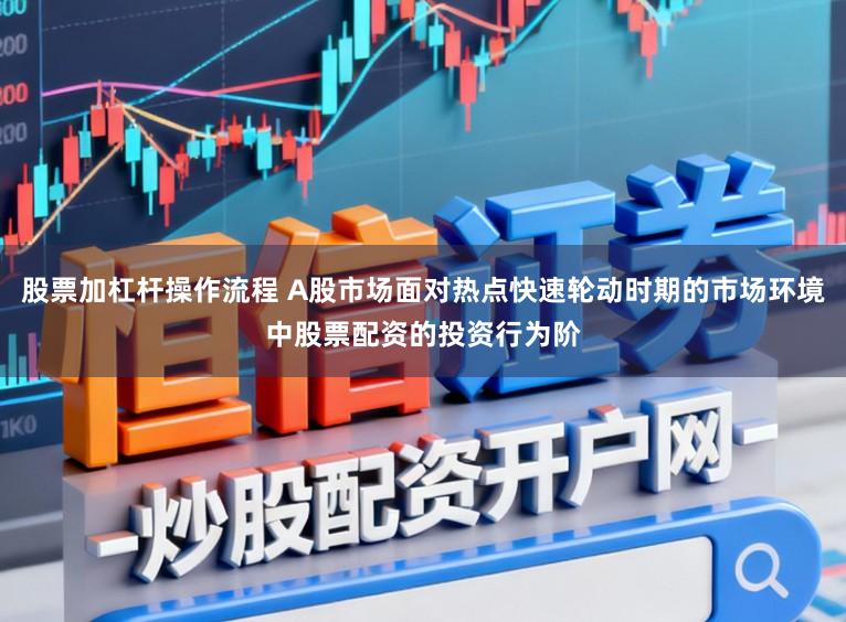 股票加杠杆操作流程 A股市场面对热点快速轮动时期的市场环境中股票配资的投资行为阶