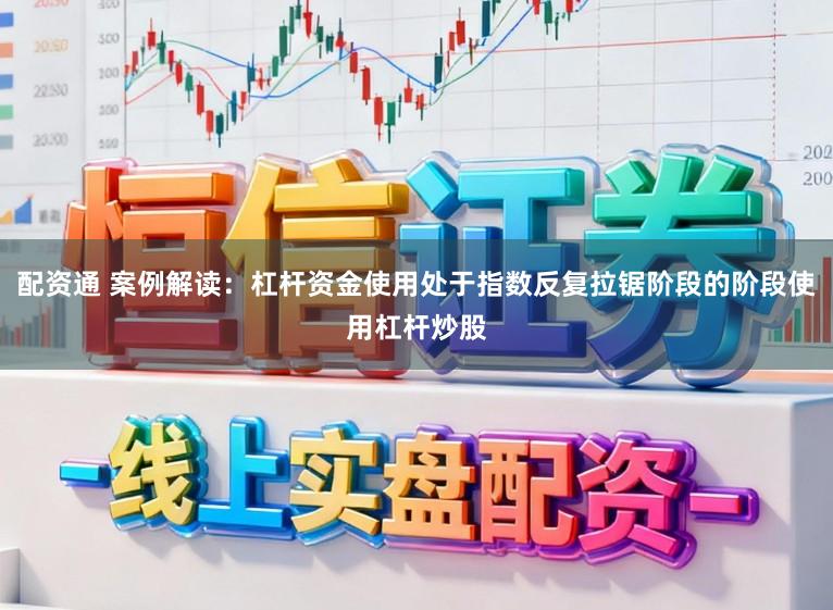 配资通 案例解读：杠杆资金使用处于指数反复拉锯阶段的阶段使用杠杆炒股