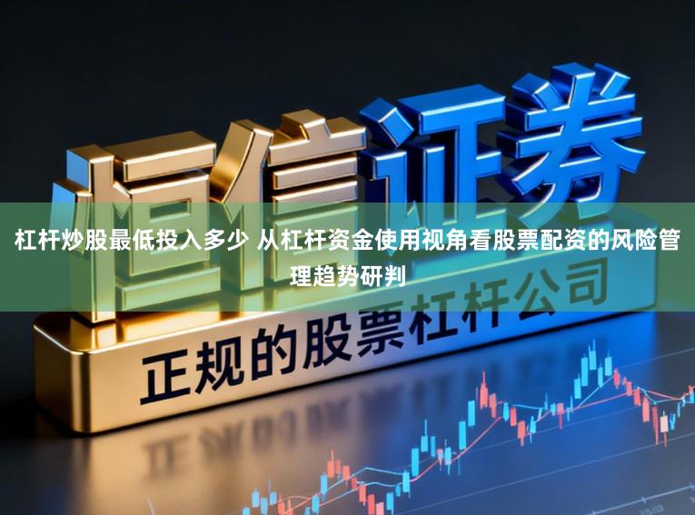 杠杆炒股最低投入多少 从杠杆资金使用视角看股票配资的风险管理趋势研判