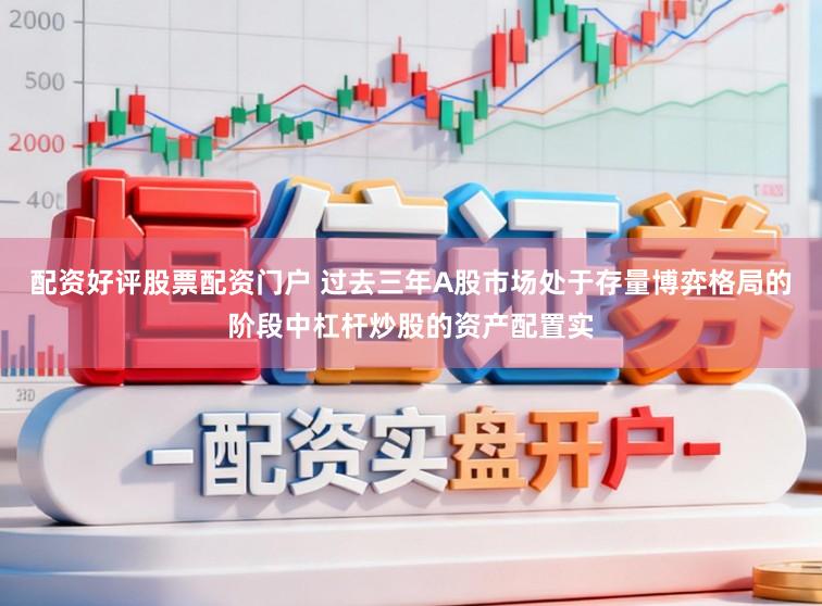 配资好评股票配资门户 过去三年A股市场处于存量博弈格局的阶段中杠杆炒股的资产配置实