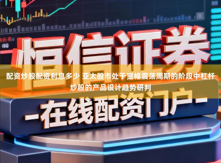 配资炒股配资利息多少 亚太股市处于宽幅震荡周期的阶段中杠杆炒股的产品设计趋势研判