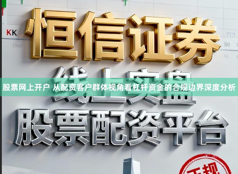 股票网上开户 从配资客户群体视角看杠杆资金的合规边界深度分析