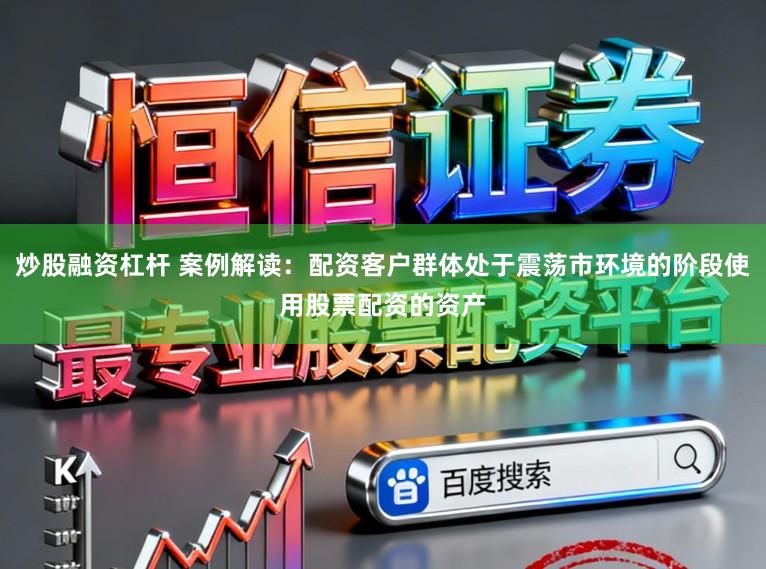 炒股融资杠杆 案例解读：配资客户群体处于震荡市环境的阶段使用股票配资的资产