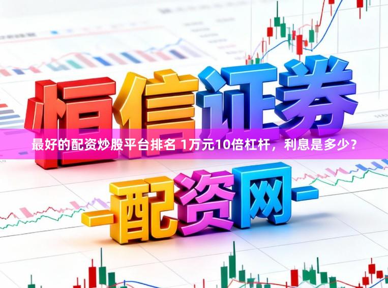 最好的配资炒股平台排名 1万元10倍杠杆，利息是多少？