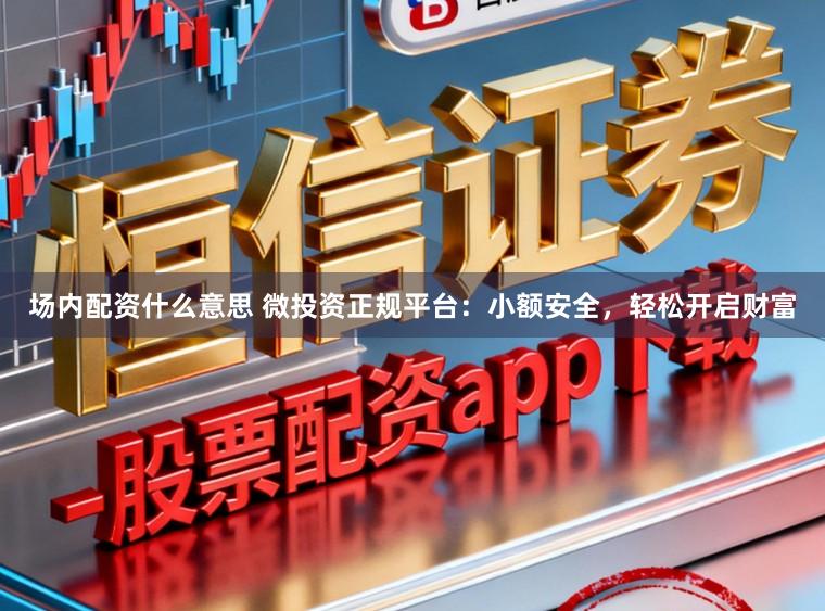 场内配资什么意思 微投资正规平台：小额安全，轻松开启财富