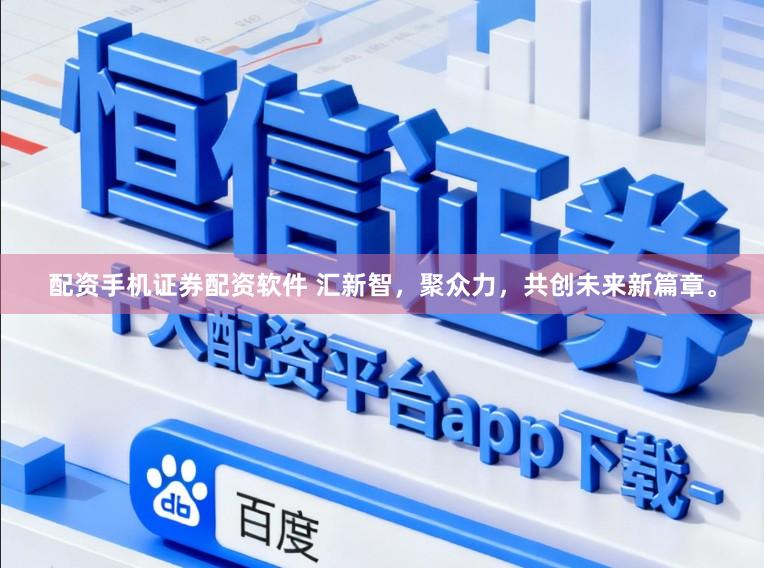 配资手机证券配资软件 汇新智，聚众力，共创未来新篇章。
