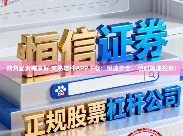 期货配资哪家好 交易软件APP下载：极速安全，随时随地投资！