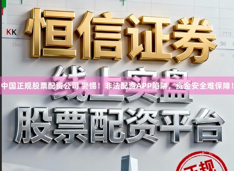 中国正规股票配资公司 警惕！非法配资APP陷阱，资金安全难保障！