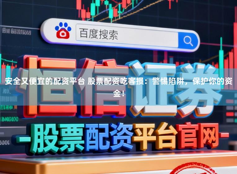 安全又便宜的配资平台 股票配资吃客损：警惕陷阱，保护你的资金！