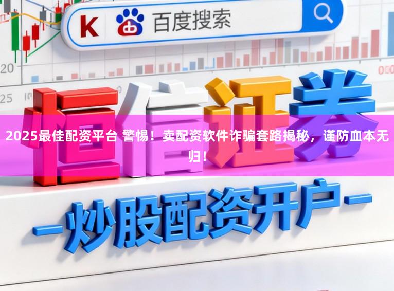 2025最佳配资平台 警惕！卖配资软件诈骗套路揭秘，谨防血本无归！