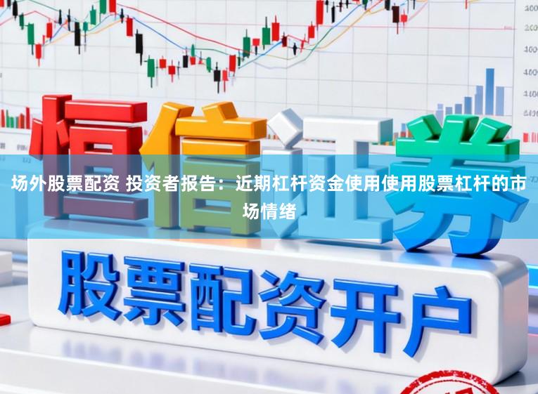 场外股票配资 投资者报告：近期杠杆资金使用使用股票杠杆的市场情绪