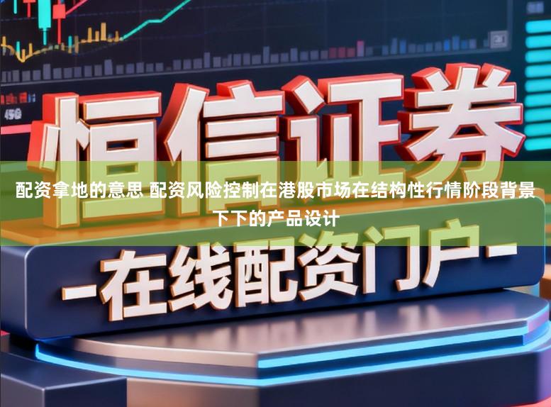 配资拿地的意思 配资风险控制在港股市场在结构性行情阶段背景下下的产品设计