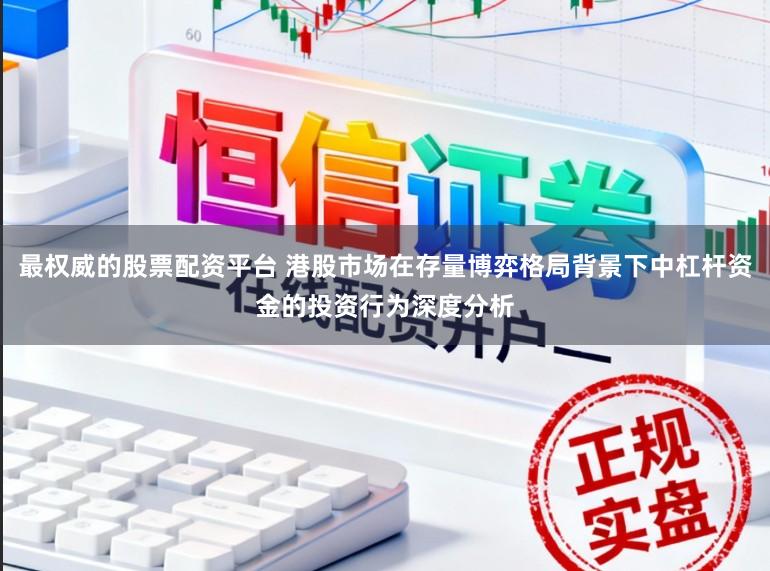 最权威的股票配资平台 港股市场在存量博弈格局背景下中杠杆资金的投资行为深度分析