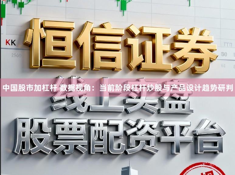 中国股市加杠杆 数据视角：当前阶段杠杆炒股与产品设计趋势研判