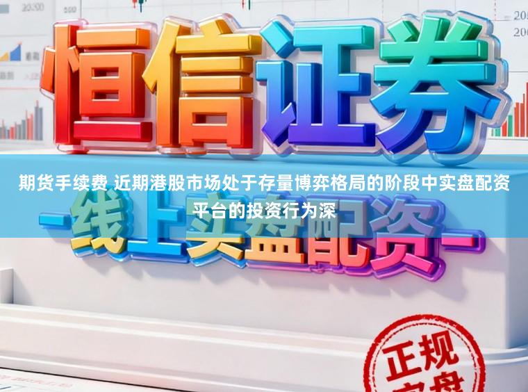 期货手续费 近期港股市场处于存量博弈格局的阶段中实盘配资平台的投资行为深