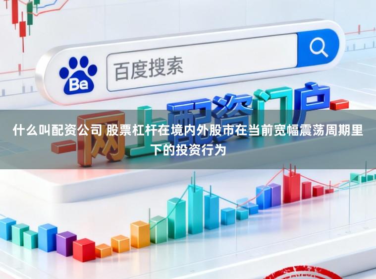 什么叫配资公司 股票杠杆在境内外股市在当前宽幅震荡周期里下的投资行为