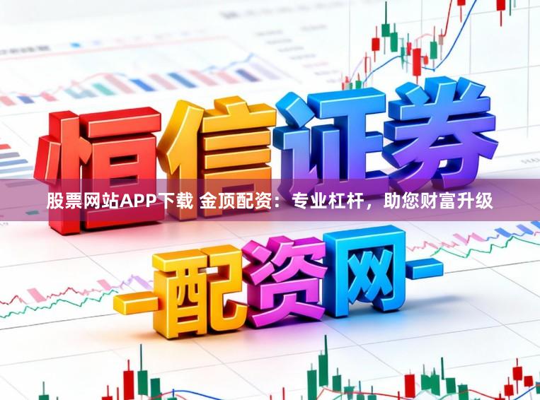股票网站APP下载 金顶配资：专业杠杆，助您财富升级