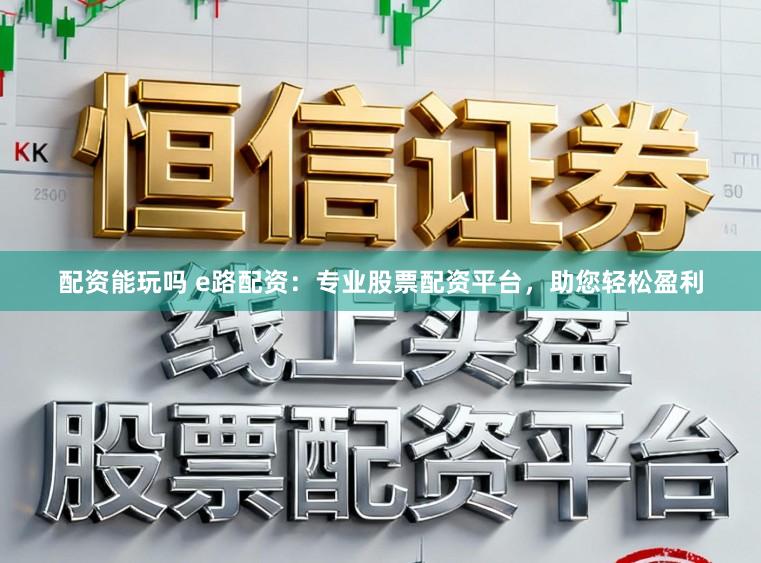 配资能玩吗 e路配资：专业股票配资平台，助您轻松盈利
