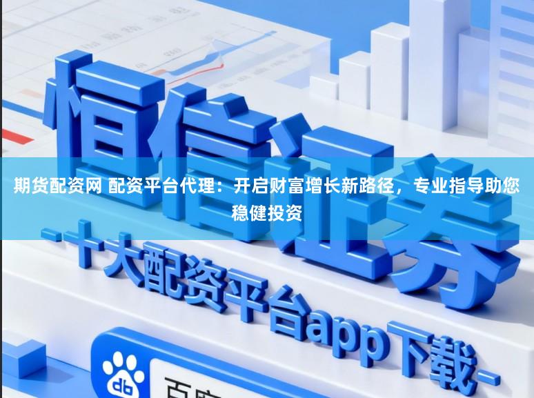 期货配资网 配资平台代理：开启财富增长新路径，专业指导助您稳健投资