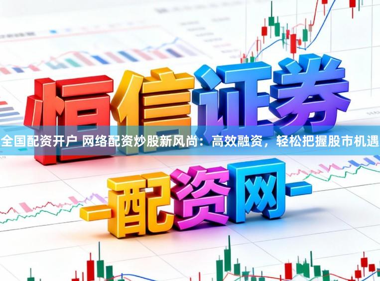 全国配资开户 网络配资炒股新风尚：高效融资，轻松把握股市机遇