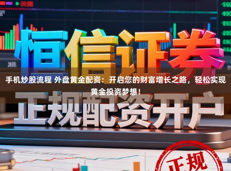 手机炒股流程 外盘黄金配资：开启您的财富增长之路，轻松实现黄金投资梦想！