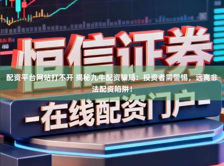 配资平台网站打不开 揭秘九牛配资骗局：投资者需警惕，远离非法配资陷阱！