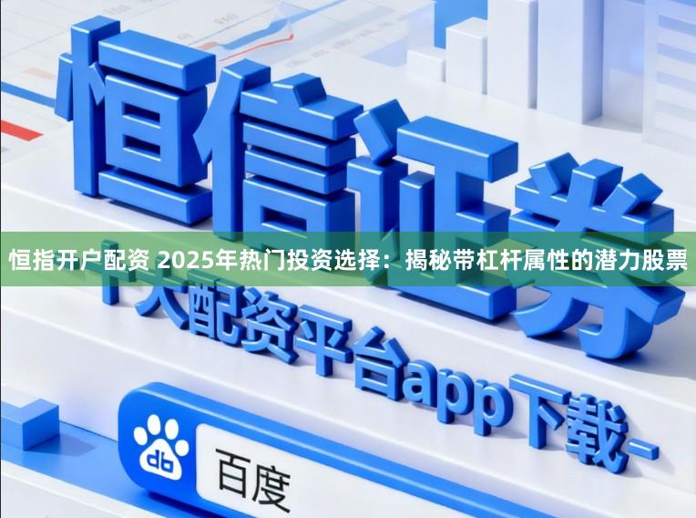 恒指开户配资 2025年热门投资选择：揭秘带杠杆属性的潜力股票