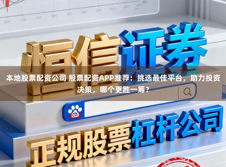 本地股票配资公司 股票配资APP推荐：挑选最佳平台，助力投资决策，哪个更胜一筹？