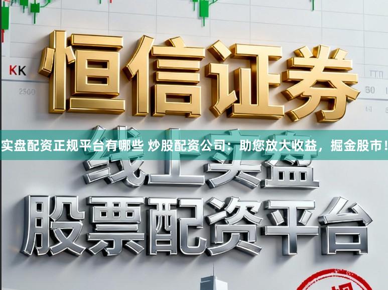 实盘配资正规平台有哪些 炒股配资公司：助您放大收益，掘金股市！