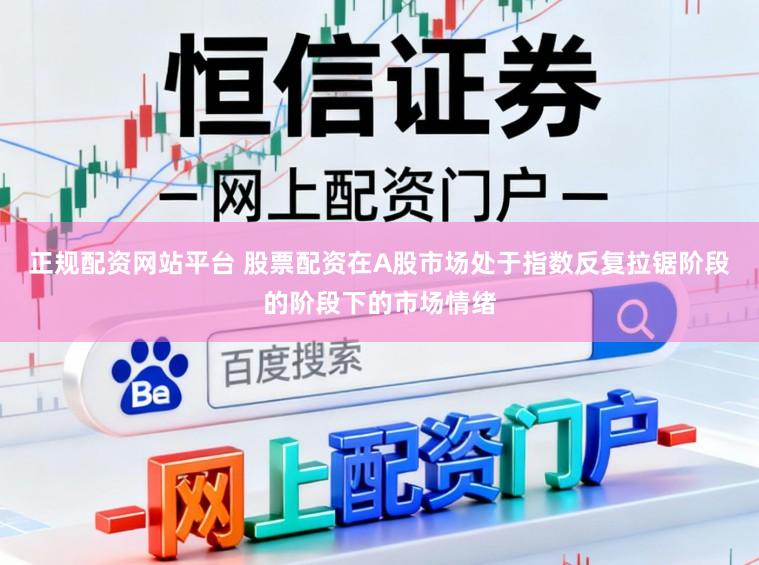 正规配资网站平台 股票配资在A股市场处于指数反复拉锯阶段的阶段下的市场情绪