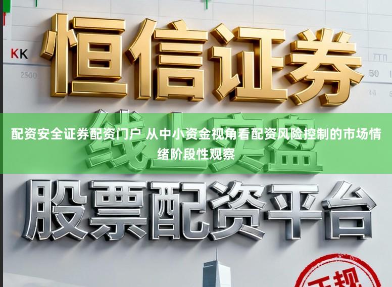 配资安全证券配资门户 从中小资金视角看配资风险控制的市场情绪阶段性观察