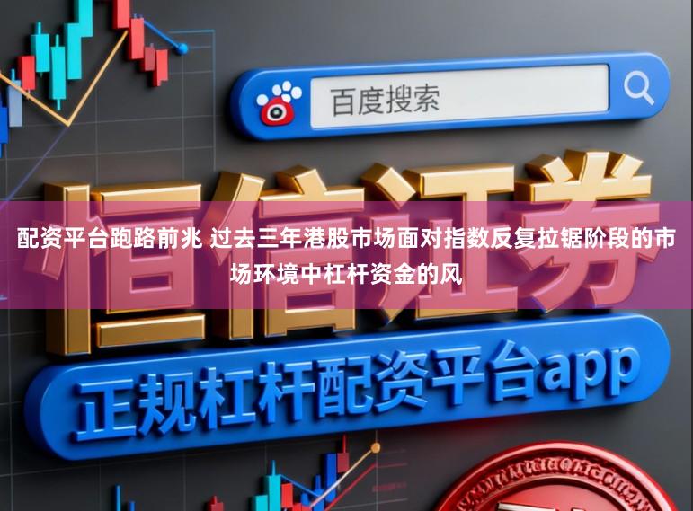 配资平台跑路前兆 过去三年港股市场面对指数反复拉锯阶段的市场环境中杠杆资金的风