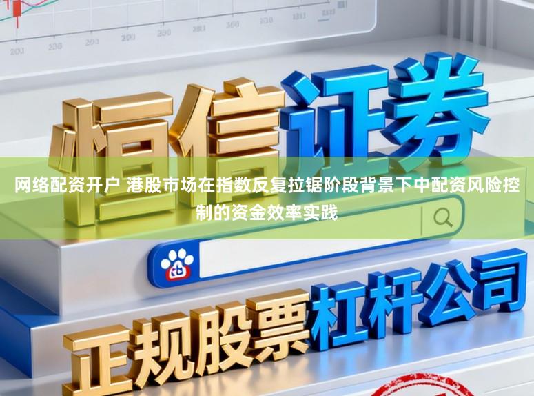 网络配资开户 港股市场在指数反复拉锯阶段背景下中配资风险控制的资金效率实践