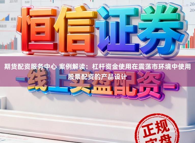 期货配资服务中心 案例解读：杠杆资金使用在震荡市环境中使用股票配资的产品设计