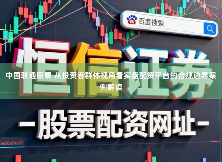 中国联通股票 从投资者群体视角看实盘配资平台的合规边界案例解读