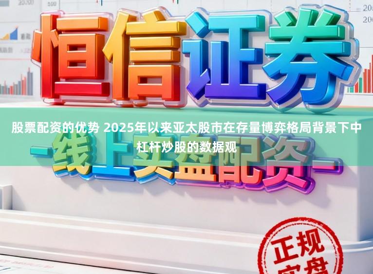 股票配资的优势 2025年以来亚太股市在存量博弈格局背景下中杠杆炒股的数据观