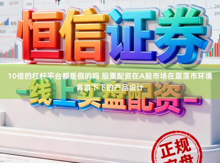 10倍的杠杆平台都是假的吗 股票配资在A股市场在震荡市环境背景下下的产品设计