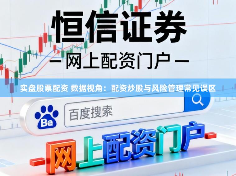 实盘股票配资 数据视角：配资炒股与风险管理常见误区
