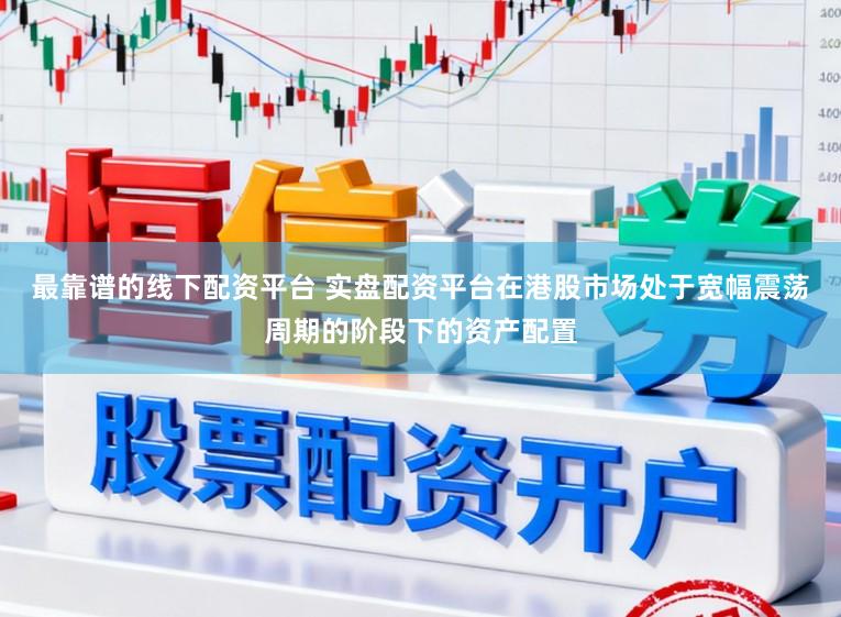 最靠谱的线下配资平台 实盘配资平台在港股市场处于宽幅震荡周期的阶段下的资产配置