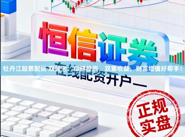 牡丹江股票配资 双盈宝：稳健投资，双重收益，财富增值好帮手！