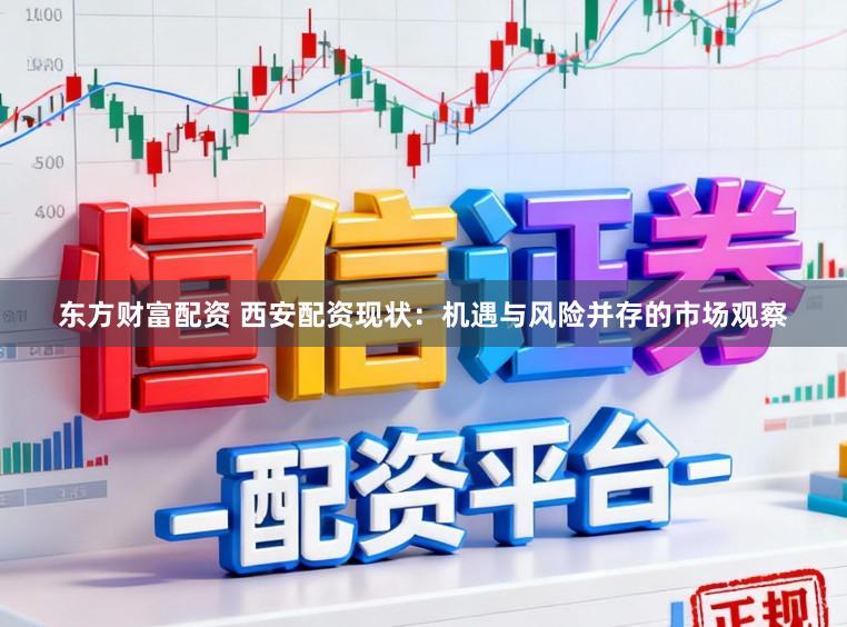 东方财富配资 西安配资现状：机遇与风险并存的市场观察