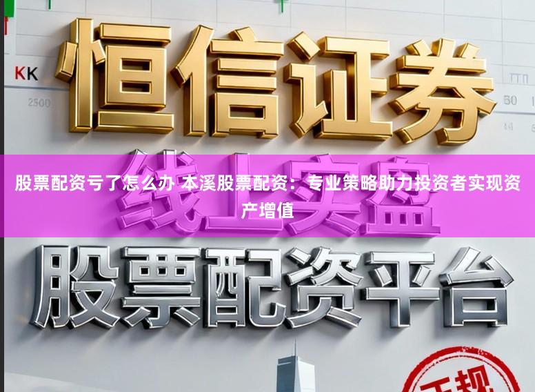 股票配资亏了怎么办 本溪股票配资：专业策略助力投资者实现资产增值