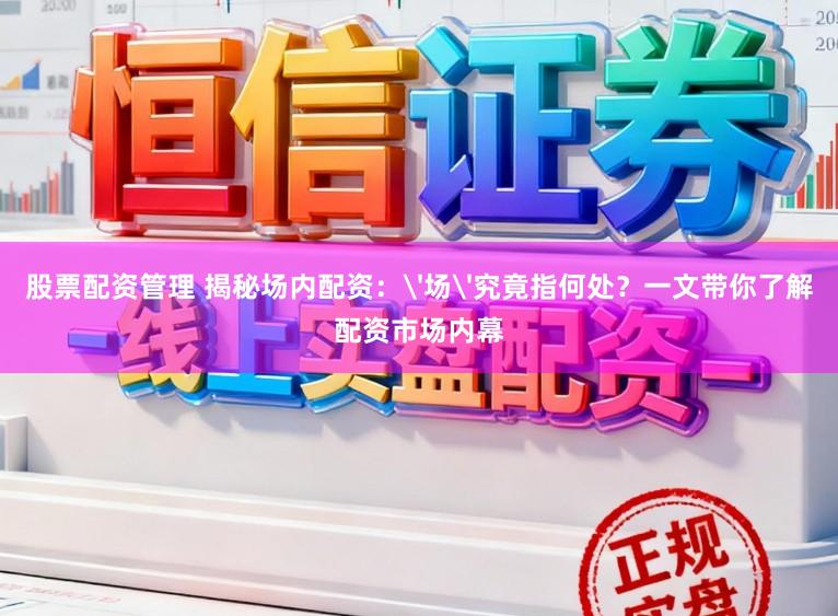 股票配资管理 揭秘场内配资：'场'究竟指何处？一文带你了解配资市场内幕