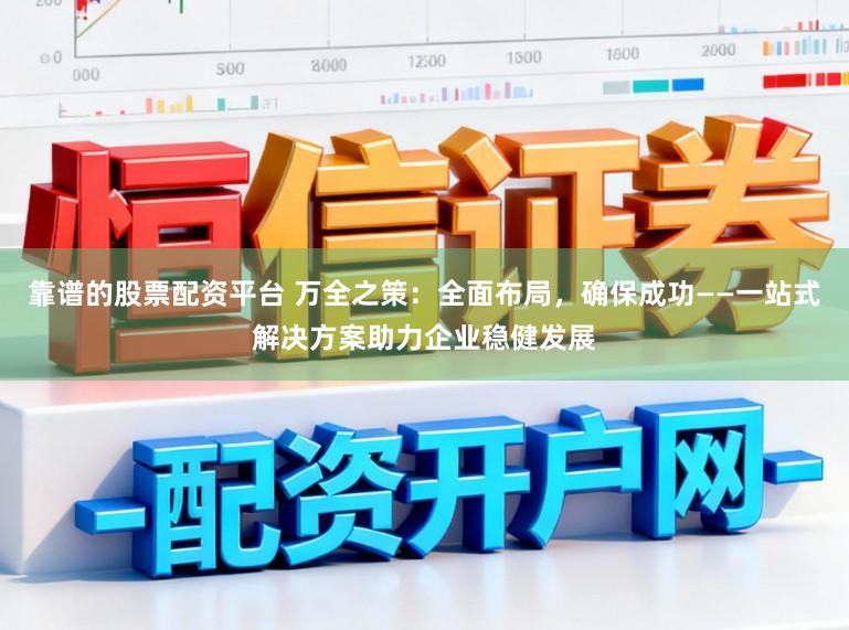 靠谱的股票配资平台 万全之策：全面布局，确保成功——一站式解决方案助力企业稳健发展