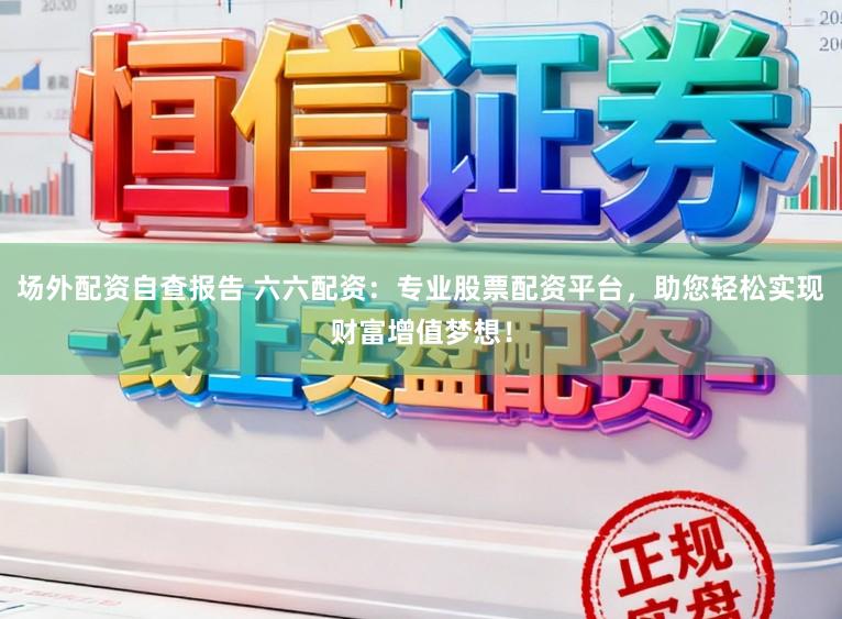 场外配资自查报告 六六配资：专业股票配资平台，助您轻松实现财富增值梦想！